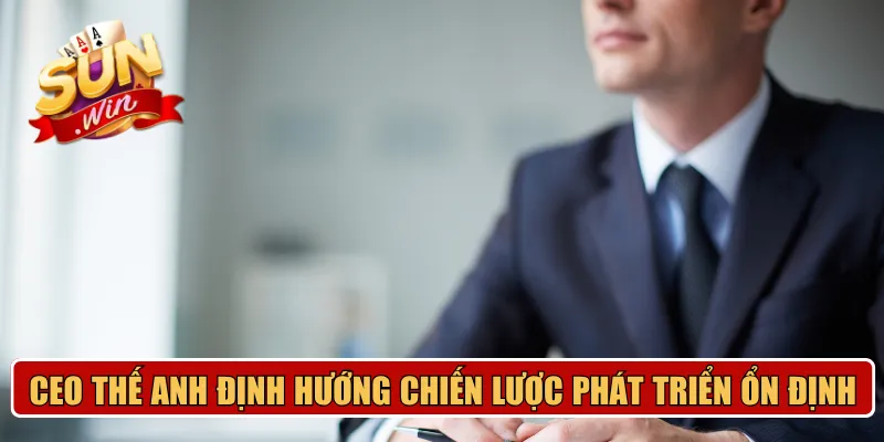 CEO Thế Anh định hướng chiến lược phát triển ổn định