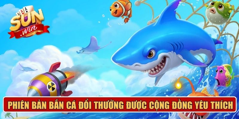 Phiên bản bắn cá đổi thưởng được cộng đồng yêu thích 